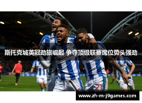 斯托克城英冠劲旅崛起 争夺顶级联赛席位势头强劲