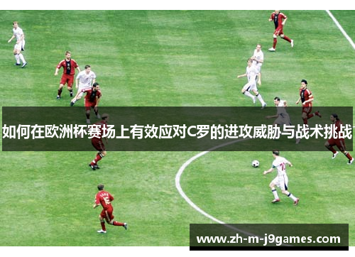 如何在欧洲杯赛场上有效应对C罗的进攻威胁与战术挑战