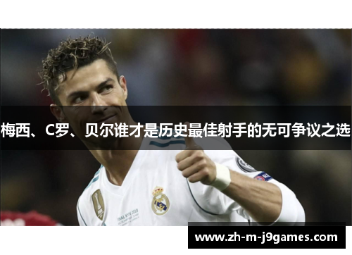 梅西、C罗、贝尔谁才是历史最佳射手的无可争议之选