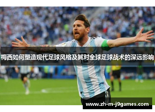 梅西如何塑造现代足球风格及其对全球足球战术的深远影响