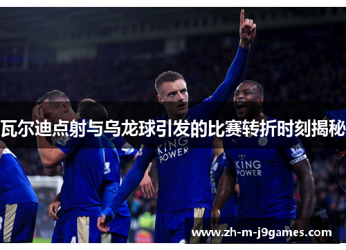 瓦尔迪点射与乌龙球引发的比赛转折时刻揭秘