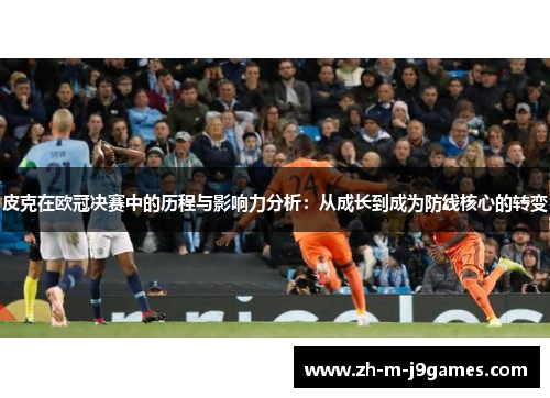 皮克在欧冠决赛中的历程与影响力分析：从成长到成为防线核心的转变