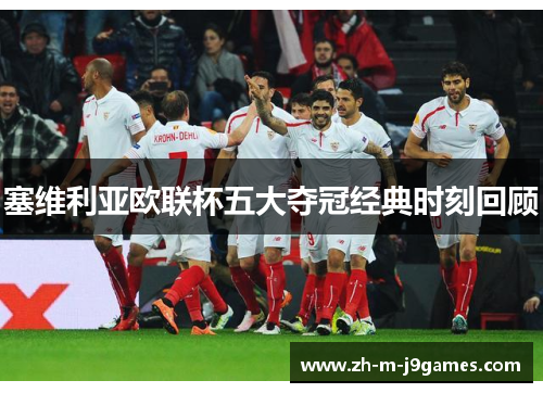 塞维利亚欧联杯五大夺冠经典时刻回顾