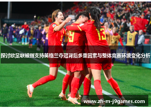 探讨欧足联被指支持英格兰夺冠背后多重因素与整体竞赛环境变化分析