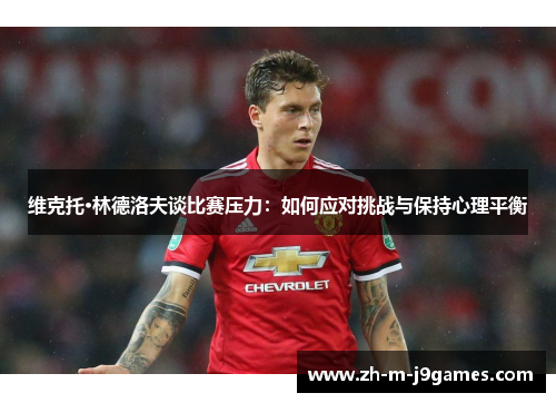 维克托·林德洛夫谈比赛压力：如何应对挑战与保持心理平衡