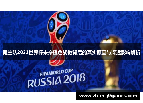 荷兰队2022世界杯未穿橙色战袍背后的真实原因与深远影响解析