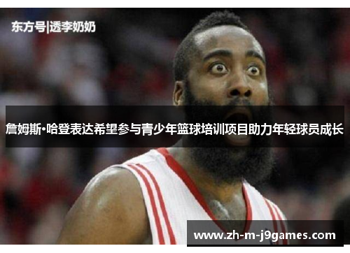 詹姆斯·哈登表达希望参与青少年篮球培训项目助力年轻球员成长