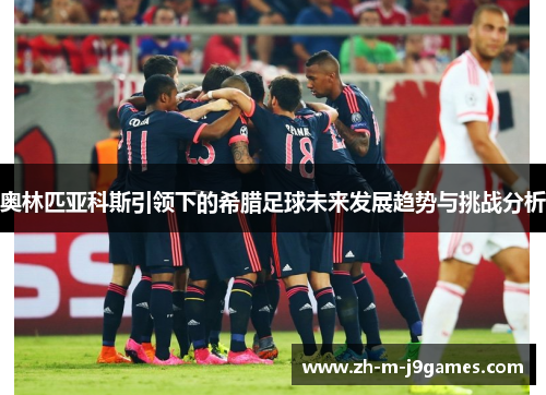 奥林匹亚科斯引领下的希腊足球未来发展趋势与挑战分析