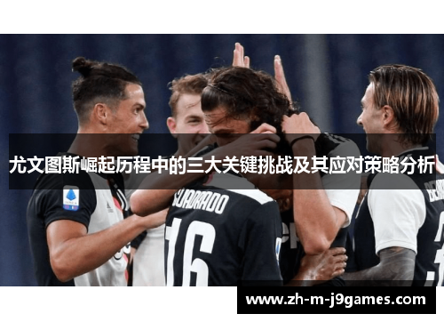 尤文图斯崛起历程中的三大关键挑战及其应对策略分析