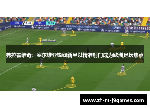 弗拉霍维奇：塞尔维亚锋线新星以精准射门成为欧洲足坛焦点