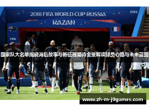 国家队大名单揭晓背后故事与新征程期待全景解读球员心路与未来蓝图