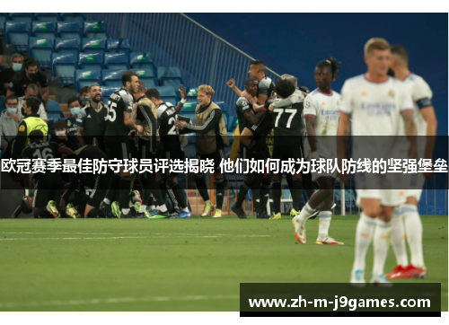 欧冠赛季最佳防守球员评选揭晓 他们如何成为球队防线的坚强堡垒