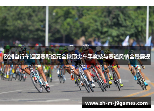 欧洲自行车巡回赛新纪元全球顶尖车手竞技与赛道风情全景展现