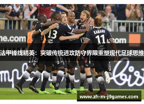 法甲锋线精英：突破传统进攻防守界限重塑现代足球思维