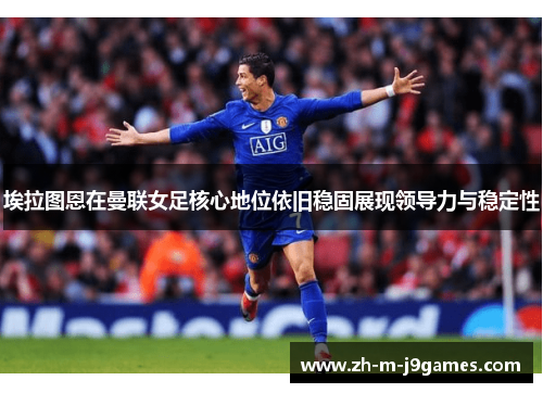 埃拉图恩在曼联女足核心地位依旧稳固展现领导力与稳定性
